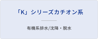 「K」シリーズカチオン系/有機系排水/沈降・脱水